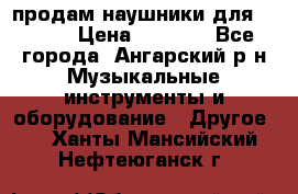 продам наушники для iPhone › Цена ­ 2 000 - Все города, Ангарский р-н Музыкальные инструменты и оборудование » Другое   . Ханты-Мансийский,Нефтеюганск г.